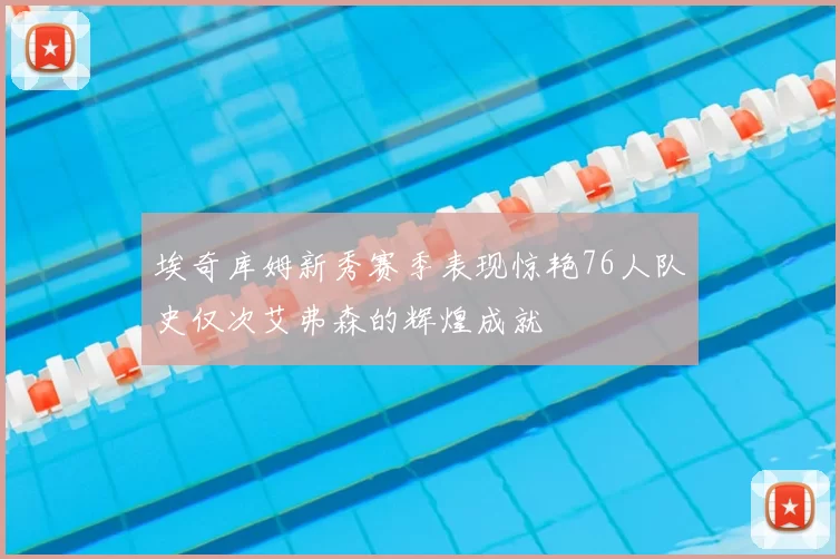 埃奇库姆新秀赛季表现惊艳76人队史仅次艾弗森的辉煌成就