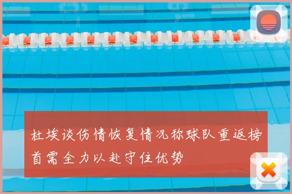 杜埃谈伤情恢复情况称球队重返榜首需全力以赴守住优势