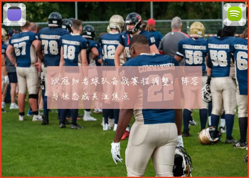 欧冠知名球队备战赛程调整,阵容与状态成关注焦点