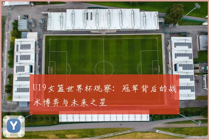 U19女篮世界杯观察：冠军背后的战术博弈与未来之星