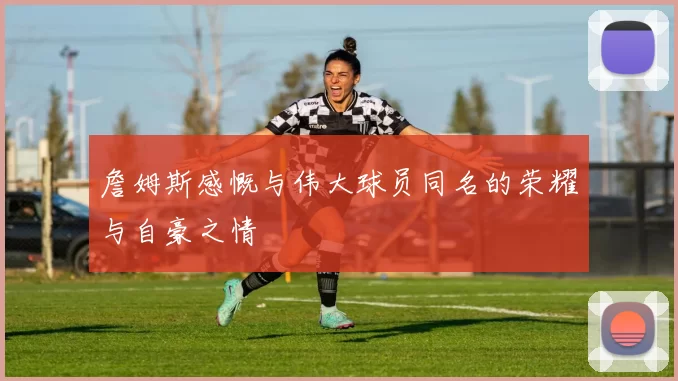 詹姆斯感慨与伟大球员同名的荣耀与自豪之情