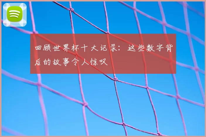 回顾世界杯十大记录:这些数字背后的故事令人惊叹