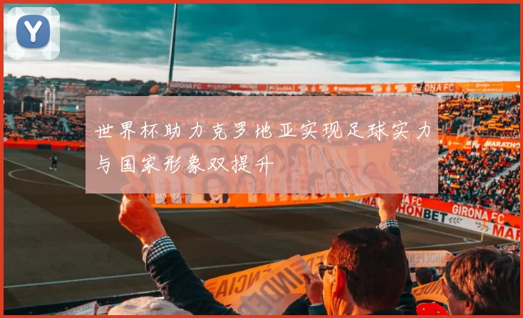 世界杯助力克罗地亚实现足球实力与国家形象双提升