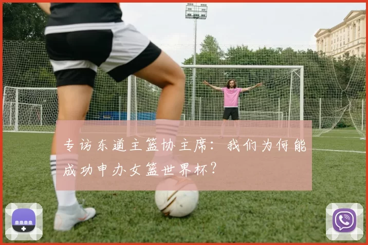 专访东道主篮协主席：我们为何能成功申办女篮世界杯？