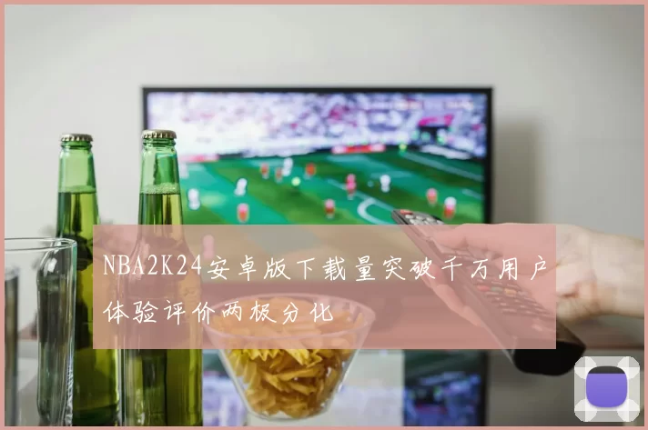 NBA2K24安卓版下载量突破千万用户体验评价两极分化