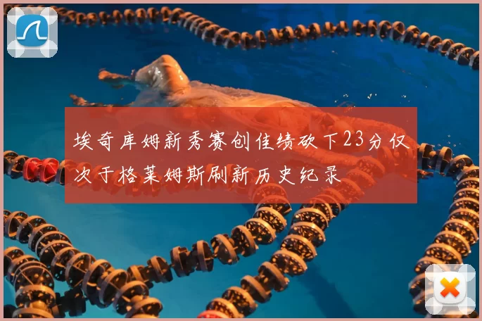 埃奇库姆新秀赛创佳绩砍下23分仅次于格莱姆斯刷新历史纪录