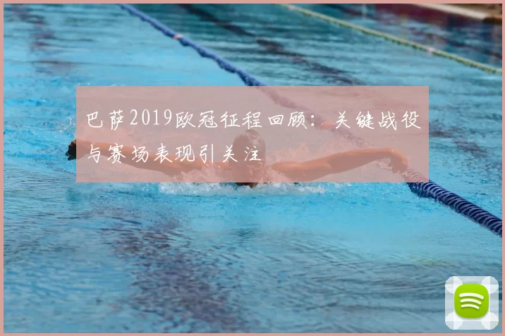 巴萨2019欧冠征程回顾：关键战役与赛场表现引关注