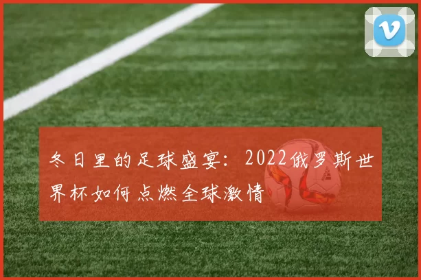 冬日里的足球盛宴：2022俄罗斯世界杯如何点燃全球激情