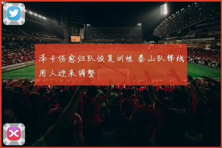 泽卡伤愈归队恢复训练 泰山队锋线用人迎来调整
