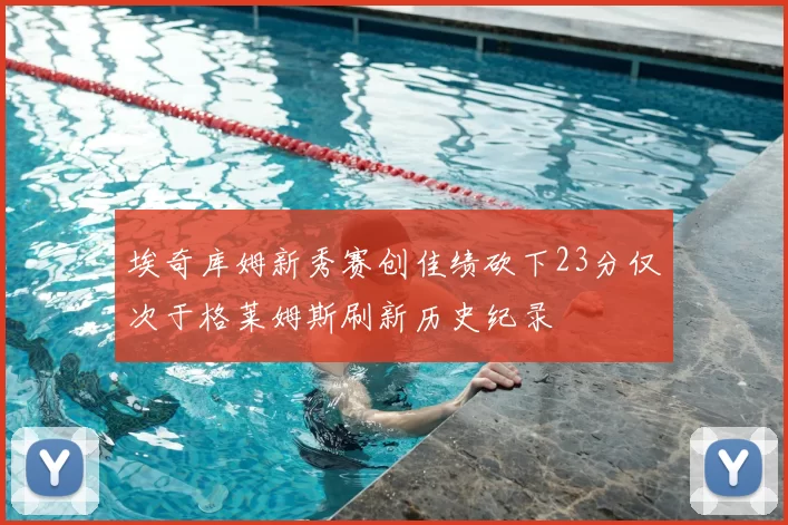 埃奇库姆新秀赛创佳绩砍下23分仅次于格莱姆斯刷新历史纪录