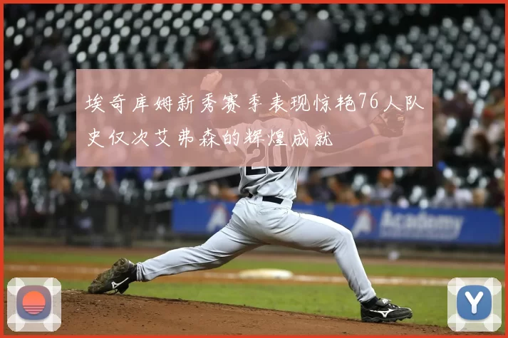 埃奇库姆新秀赛季表现惊艳76人队史仅次艾弗森的辉煌成就